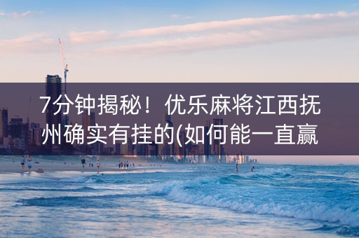 7分钟揭秘！优乐麻将江西抚州确实有挂的(如何能一直赢)