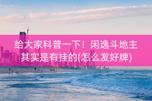 给大家科普一下！闲逸斗地主其实是有挂的(怎么发好牌)