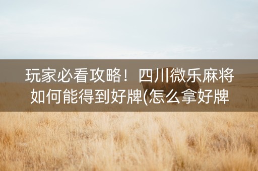 玩家必看攻略！四川微乐麻将如何能得到好牌(怎么拿好牌)