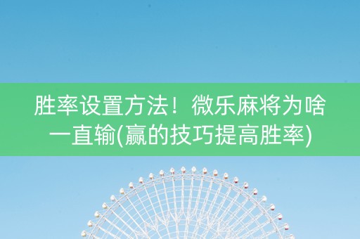 胜率设置方法！微乐麻将为啥一直输(赢的技巧提高胜率)