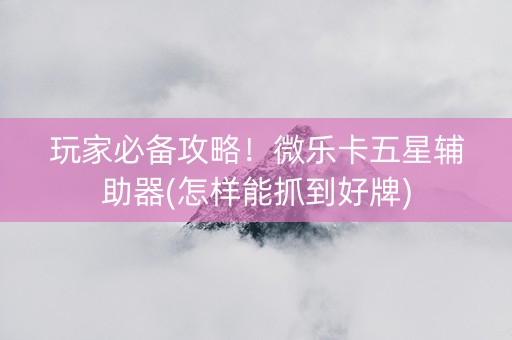 玩家必备攻略！微乐卡五星辅助器(怎样能抓到好牌)