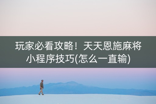 玩家必看攻略！天天恩施麻将小程序技巧(怎么一直输)