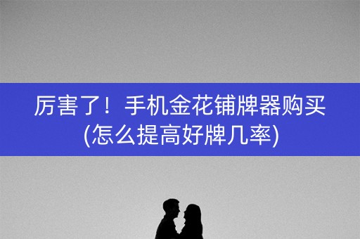 厉害了！手机金花铺牌器购买(怎么提高好牌几率)