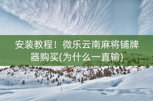 安装教程！微乐云南麻将铺牌器购买(为什么一直输)