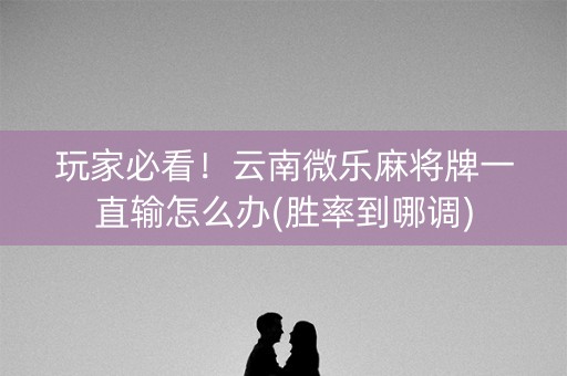 玩家必看！云南微乐麻将牌一直输怎么办(胜率到哪调)