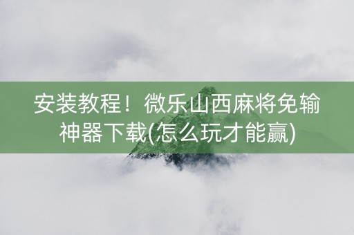 安装教程！微乐山西麻将免输神器下载(怎么玩才能赢)