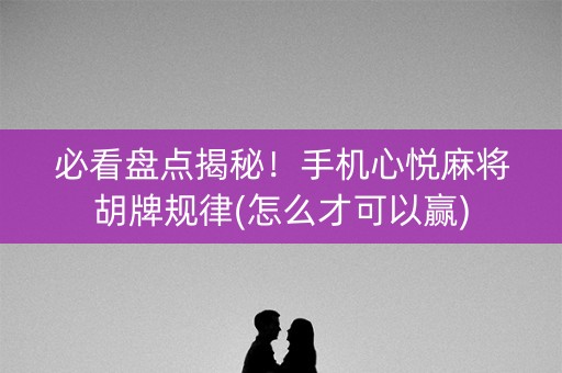 必看盘点揭秘！手机心悦麻将胡牌规律(怎么才可以赢)
