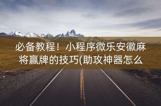 必备教程！小程序微乐安徽麻将赢牌的技巧(助攻神器怎么才会赢)