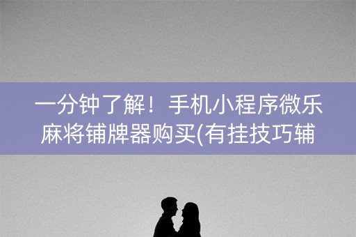 一分钟了解！手机小程序微乐麻将铺牌器购买(有挂技巧辅助器)