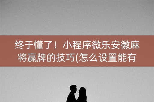 终于懂了！小程序微乐安徽麻将赢牌的技巧(怎么设置能有好牌)