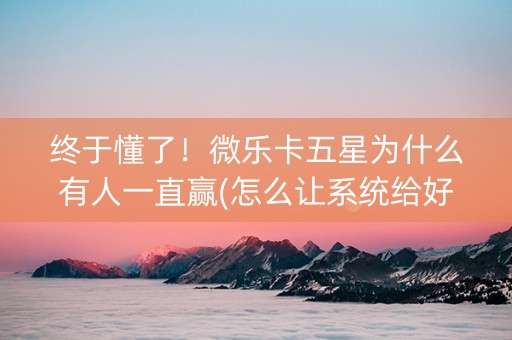 终于懂了！微乐卡五星为什么有人一直赢(怎么让系统给好牌)