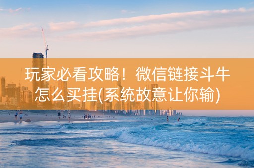 玩家必看攻略！微信链接斗牛怎么买挂(系统故意让你输)