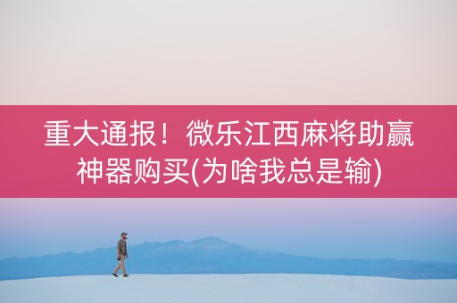 重大通报！微乐江西麻将助赢神器购买(为啥我总是输)