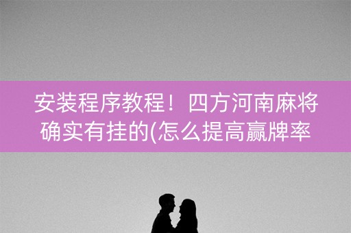 安装程序教程！四方河南麻将确实有挂的(怎么提高赢牌率)