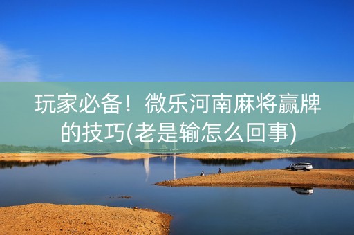 玩家必备！微乐河南麻将赢牌的技巧(老是输怎么回事)