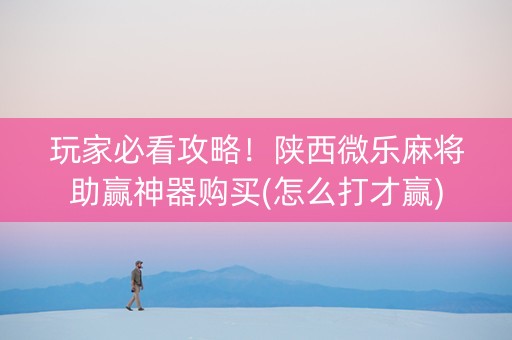 玩家必看攻略！陕西微乐麻将助赢神器购买(怎么打才赢)