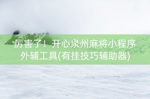 厉害了！开心泉州麻将小程序外辅工具(有挂技巧辅助器)