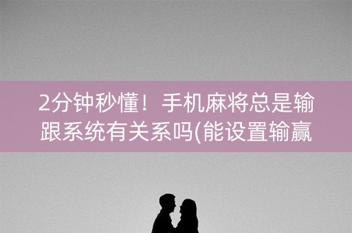 2分钟秒懂！手机麻将总是输跟系统有关系吗(能设置输赢吗)