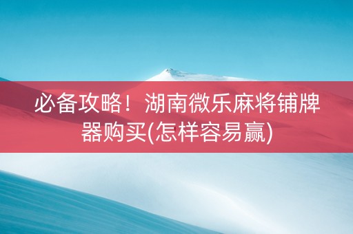 必备攻略！湖南微乐麻将铺牌器购买(怎样容易赢)