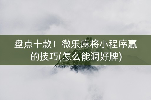 盘点十款！微乐麻将小程序赢的技巧(怎么能调好牌)