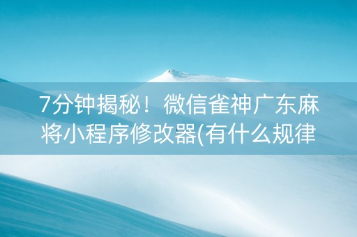 7分钟揭秘！微信雀神广东麻将小程序修改器(有什么规律)