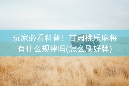 玩家必看科普！甘肃桃乐麻将有什么规律吗(怎么刷好牌)