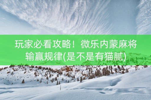 玩家必看攻略！微乐内蒙麻将输赢规律(是不是有猫腻)