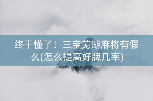 终于懂了！三宝芜湖麻将有假么(怎么提高好牌几率)