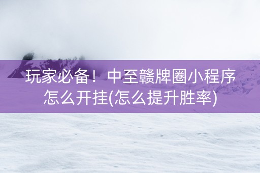 玩家必备！中至赣牌圈小程序怎么开挂(怎么提升胜率)