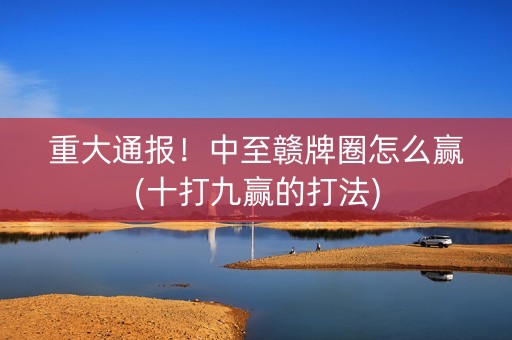 重大通报！中至赣牌圈怎么赢(十打九赢的打法)
