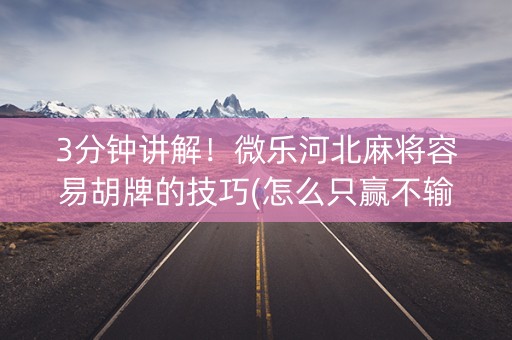 3分钟讲解！微乐河北麻将容易胡牌的技巧(怎么只赢不输)