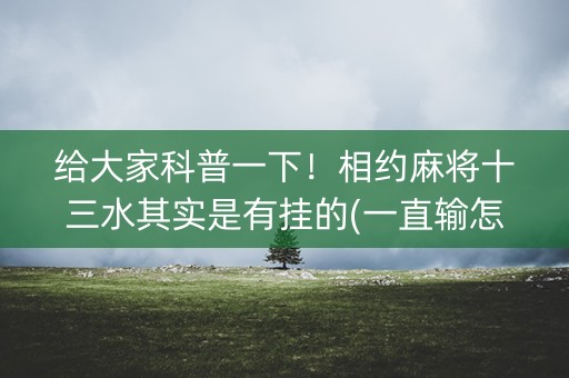 给大家科普一下！相约麻将十三水其实是有挂的(一直输怎么办)