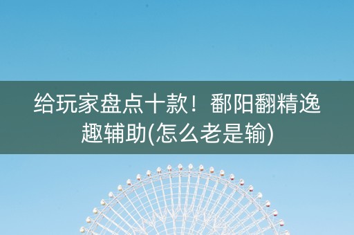 给玩家盘点十款！鄱阳翻精逸趣辅助(怎么老是输)
