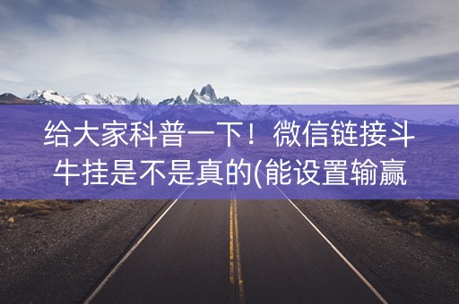 给大家科普一下！微信链接斗牛挂是不是真的(能设置输赢吗)