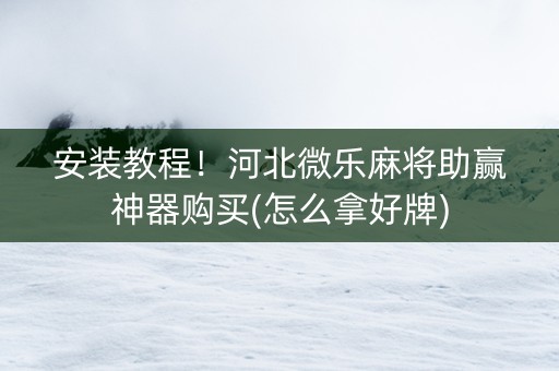 安装教程！河北微乐麻将助赢神器购买(怎么拿好牌)