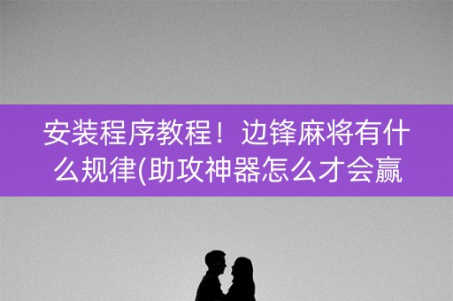 安装程序教程！边锋麻将有什么规律(助攻神器怎么才会赢)