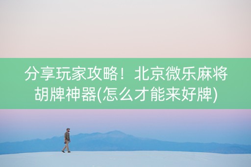 分享玩家攻略！北京微乐麻将胡牌神器(怎么才能来好牌)