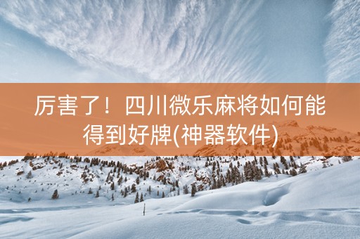 厉害了！四川微乐麻将如何能得到好牌(神器软件)