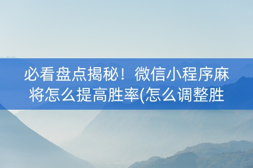 必看盘点揭秘！微信小程序麻将怎么提高胜率(怎么调整胜率)