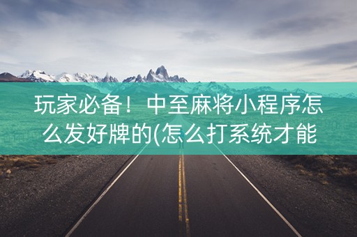 玩家必备！中至麻将小程序怎么发好牌的(怎么打系统才能给好牌)