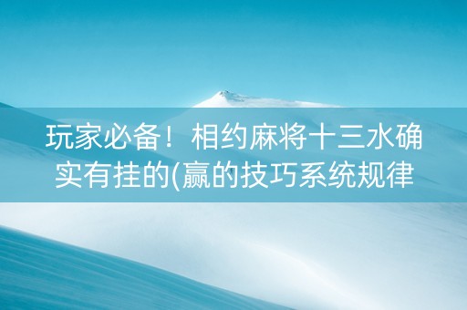 玩家必备！相约麻将十三水确实有挂的(赢的技巧系统规律)