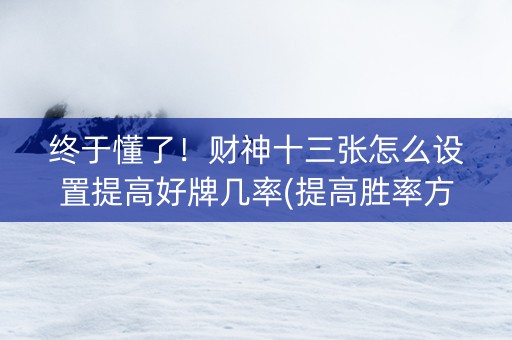 终于懂了！财神十三张怎么设置提高好牌几率(提高胜率方法)