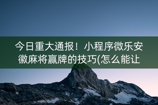 今日重大通报！小程序微乐安徽麻将赢牌的技巧(怎么能让胜率高)