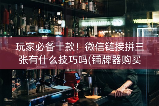 玩家必备十款！微信链接拼三张有什么技巧吗(铺牌器购买)