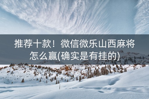 推荐十款！微信微乐山西麻将怎么赢(确实是有挂的)