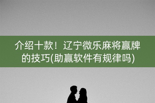 介绍十款！辽宁微乐麻将赢牌的技巧(助赢软件有规律吗)