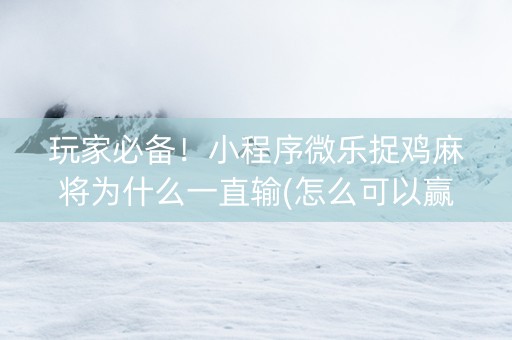 玩家必备！小程序微乐捉鸡麻将为什么一直输(怎么可以赢)