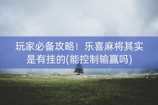 玩家必备攻略！乐喜麻将其实是有挂的(能控制输赢吗)