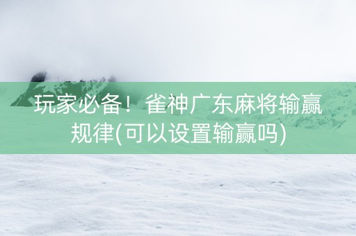 玩家必备！雀神广东麻将输赢规律(可以设置输赢吗)