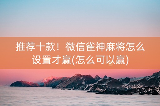 推荐十款！微信雀神麻将怎么设置才赢(怎么可以赢)